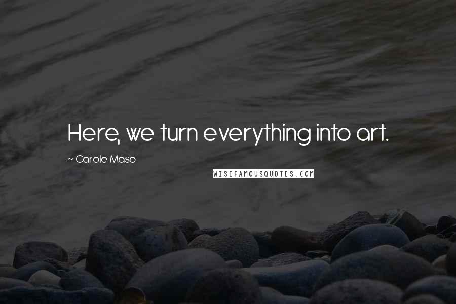 Carole Maso Quotes: Here, we turn everything into art.