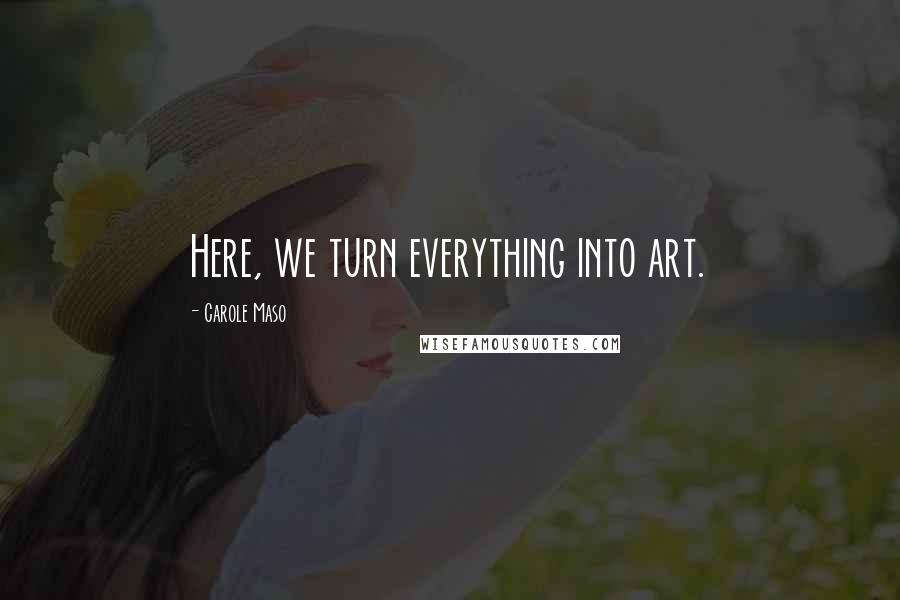 Carole Maso Quotes: Here, we turn everything into art.