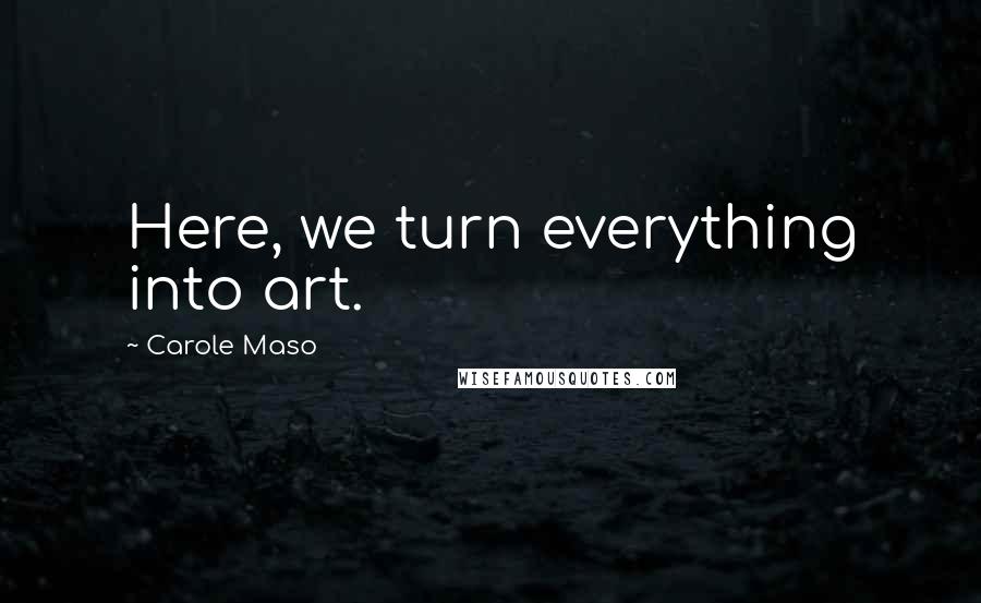 Carole Maso Quotes: Here, we turn everything into art.