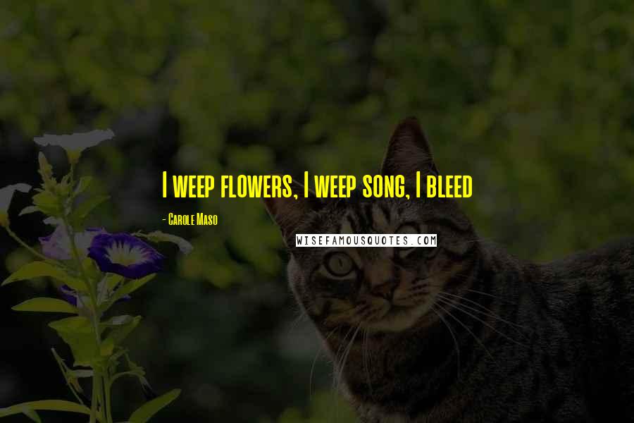 Carole Maso Quotes: I weep flowers, I weep song, I bleed