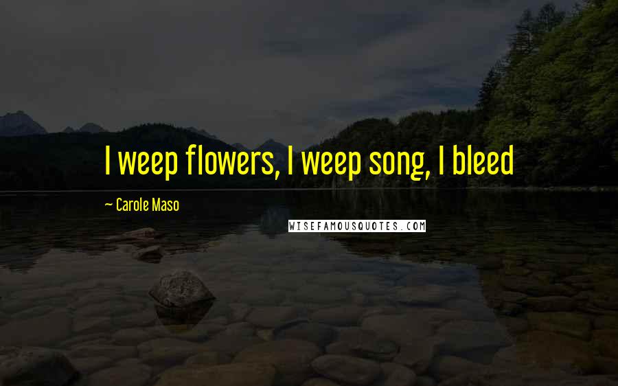 Carole Maso Quotes: I weep flowers, I weep song, I bleed