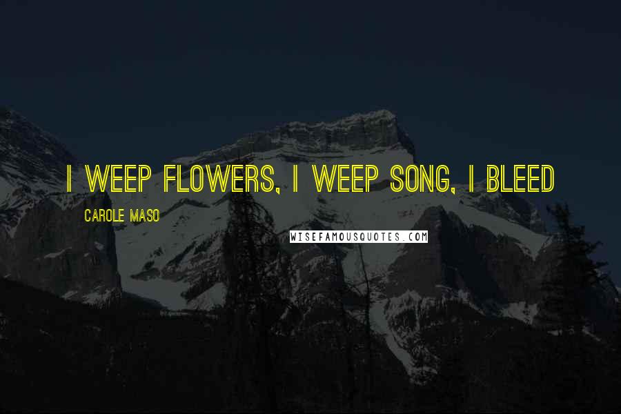 Carole Maso Quotes: I weep flowers, I weep song, I bleed