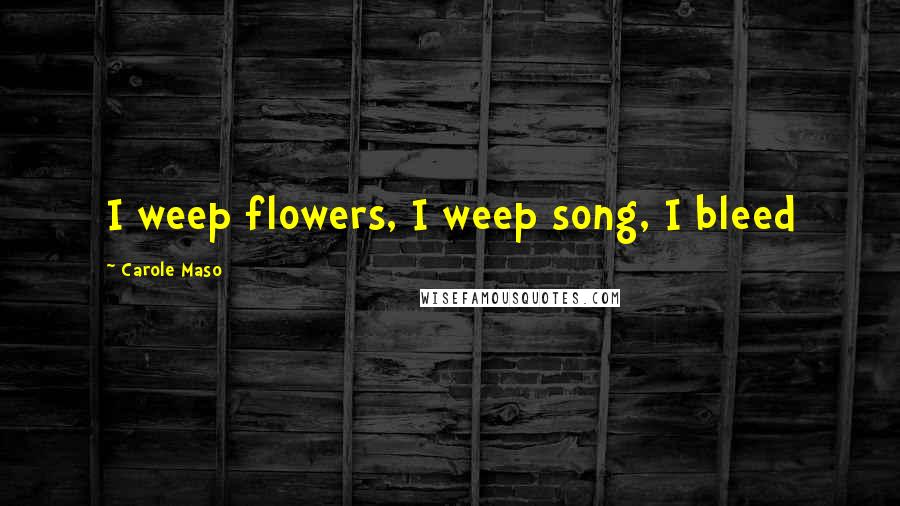 Carole Maso Quotes: I weep flowers, I weep song, I bleed