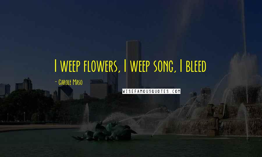 Carole Maso Quotes: I weep flowers, I weep song, I bleed