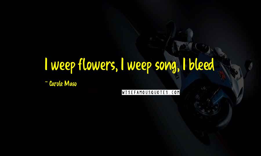 Carole Maso Quotes: I weep flowers, I weep song, I bleed