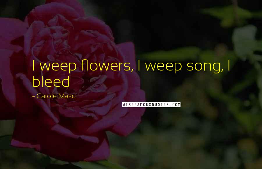 Carole Maso Quotes: I weep flowers, I weep song, I bleed