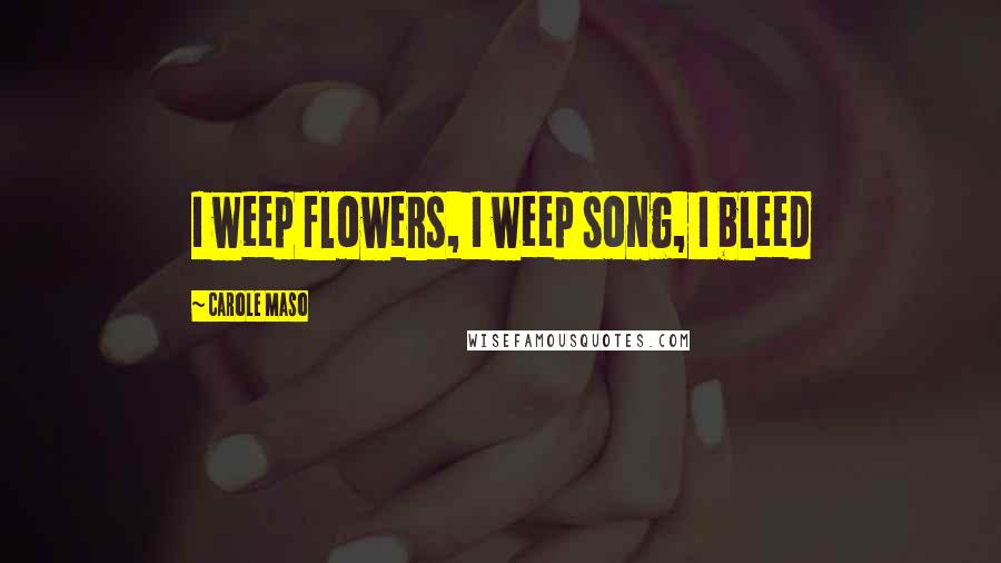 Carole Maso Quotes: I weep flowers, I weep song, I bleed