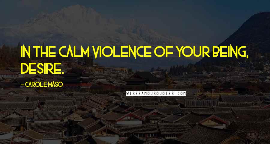 Carole Maso Quotes: In the calm violence of your being, desire.