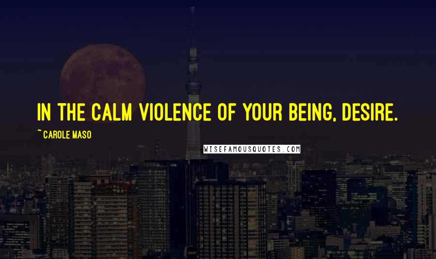 Carole Maso Quotes: In the calm violence of your being, desire.