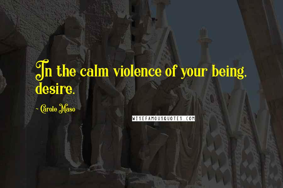 Carole Maso Quotes: In the calm violence of your being, desire.