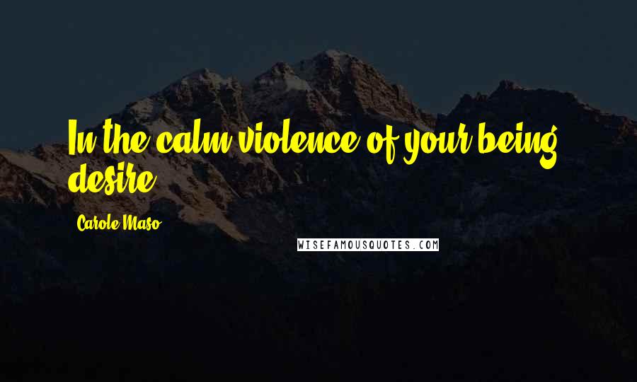 Carole Maso Quotes: In the calm violence of your being, desire.