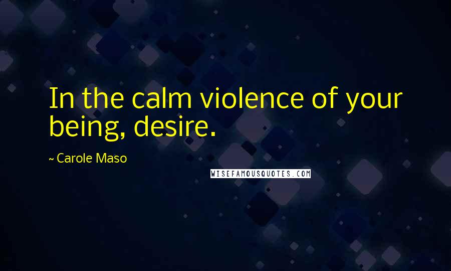 Carole Maso Quotes: In the calm violence of your being, desire.
