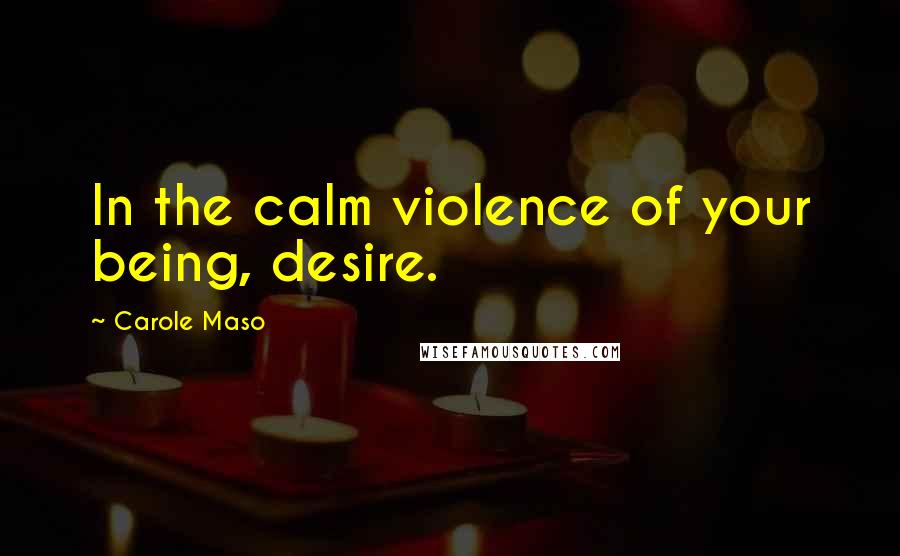 Carole Maso Quotes: In the calm violence of your being, desire.