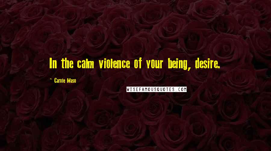 Carole Maso Quotes: In the calm violence of your being, desire.