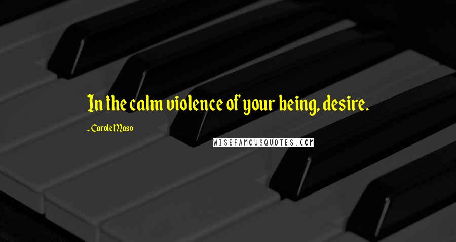 Carole Maso Quotes: In the calm violence of your being, desire.