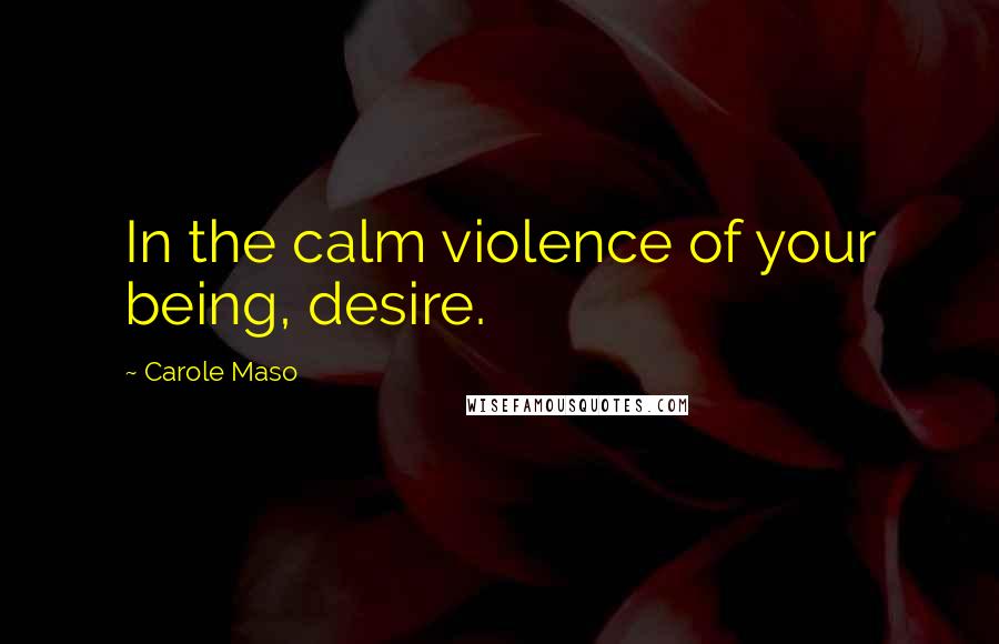 Carole Maso Quotes: In the calm violence of your being, desire.