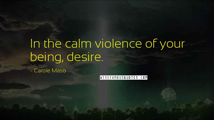 Carole Maso Quotes: In the calm violence of your being, desire.
