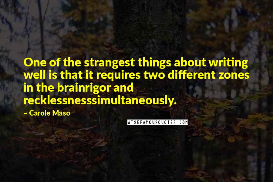 Carole Maso Quotes: One of the strangest things about writing well is that it requires two different zones in the brainrigor and recklessnesssimultaneously.