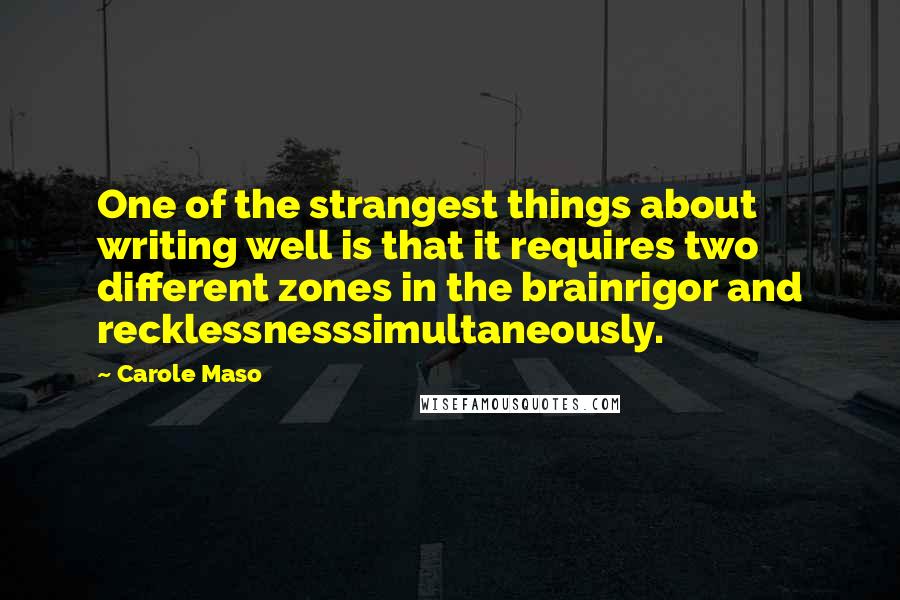 Carole Maso Quotes: One of the strangest things about writing well is that it requires two different zones in the brainrigor and recklessnesssimultaneously.