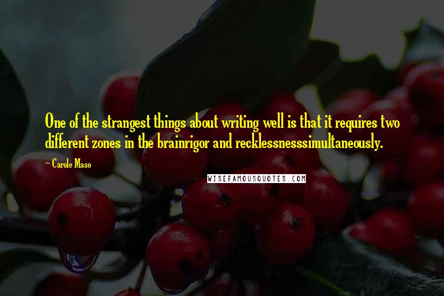 Carole Maso Quotes: One of the strangest things about writing well is that it requires two different zones in the brainrigor and recklessnesssimultaneously.