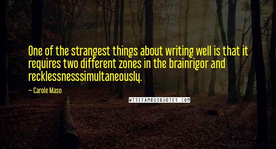 Carole Maso Quotes: One of the strangest things about writing well is that it requires two different zones in the brainrigor and recklessnesssimultaneously.