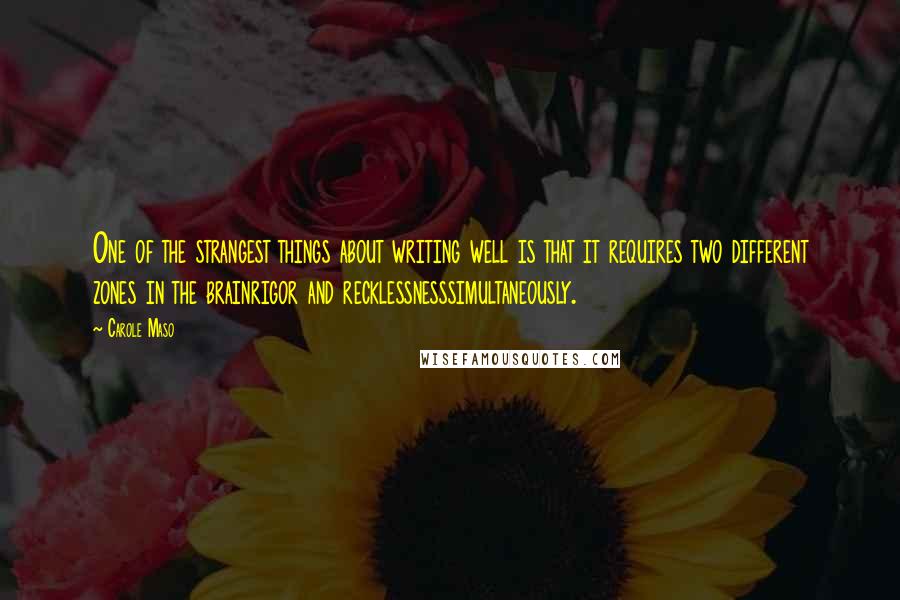 Carole Maso Quotes: One of the strangest things about writing well is that it requires two different zones in the brainrigor and recklessnesssimultaneously.