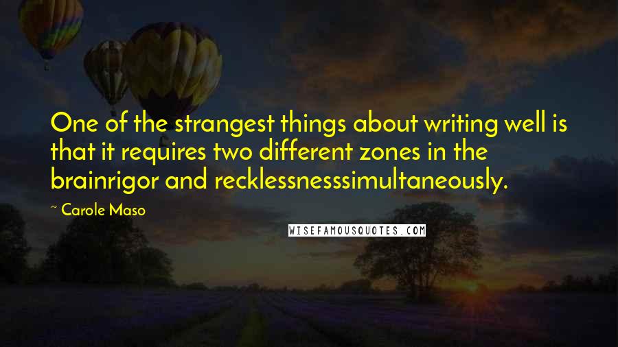 Carole Maso Quotes: One of the strangest things about writing well is that it requires two different zones in the brainrigor and recklessnesssimultaneously.