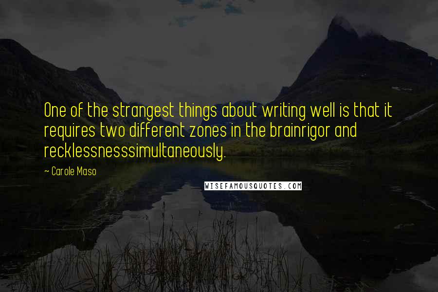 Carole Maso Quotes: One of the strangest things about writing well is that it requires two different zones in the brainrigor and recklessnesssimultaneously.