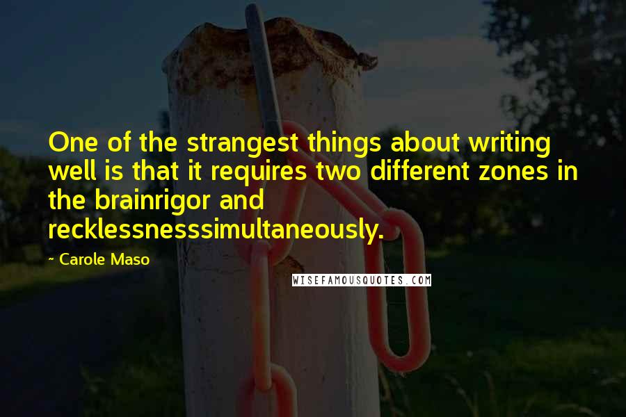 Carole Maso Quotes: One of the strangest things about writing well is that it requires two different zones in the brainrigor and recklessnesssimultaneously.