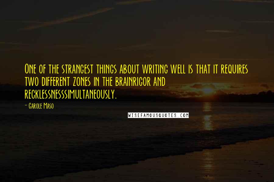 Carole Maso Quotes: One of the strangest things about writing well is that it requires two different zones in the brainrigor and recklessnesssimultaneously.