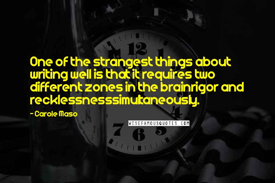 Carole Maso Quotes: One of the strangest things about writing well is that it requires two different zones in the brainrigor and recklessnesssimultaneously.