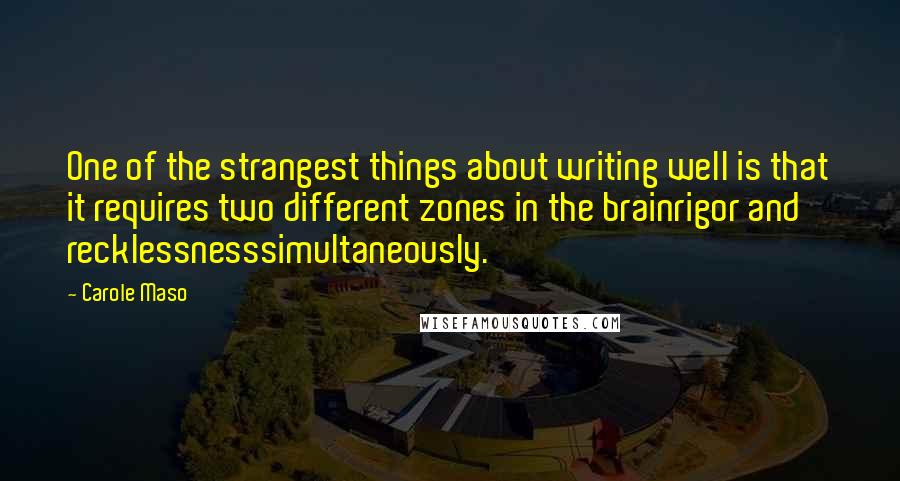 Carole Maso Quotes: One of the strangest things about writing well is that it requires two different zones in the brainrigor and recklessnesssimultaneously.