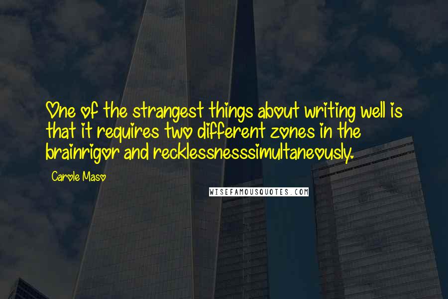 Carole Maso Quotes: One of the strangest things about writing well is that it requires two different zones in the brainrigor and recklessnesssimultaneously.