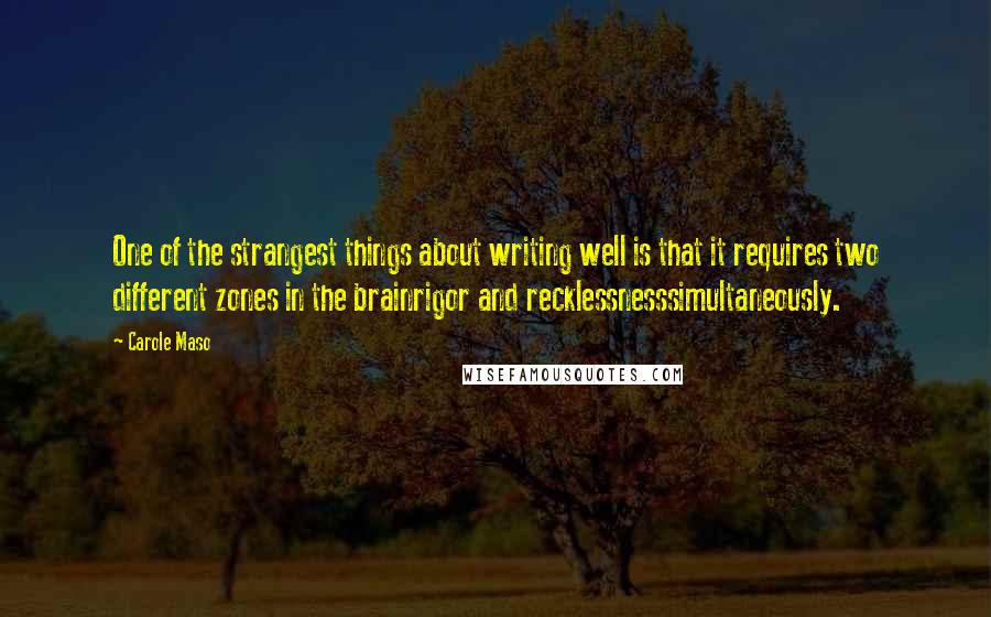 Carole Maso Quotes: One of the strangest things about writing well is that it requires two different zones in the brainrigor and recklessnesssimultaneously.