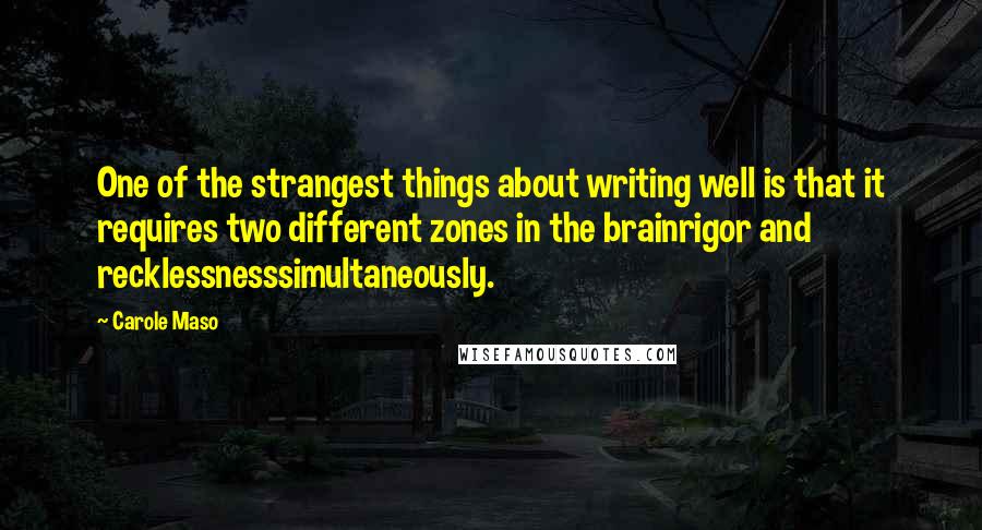 Carole Maso Quotes: One of the strangest things about writing well is that it requires two different zones in the brainrigor and recklessnesssimultaneously.