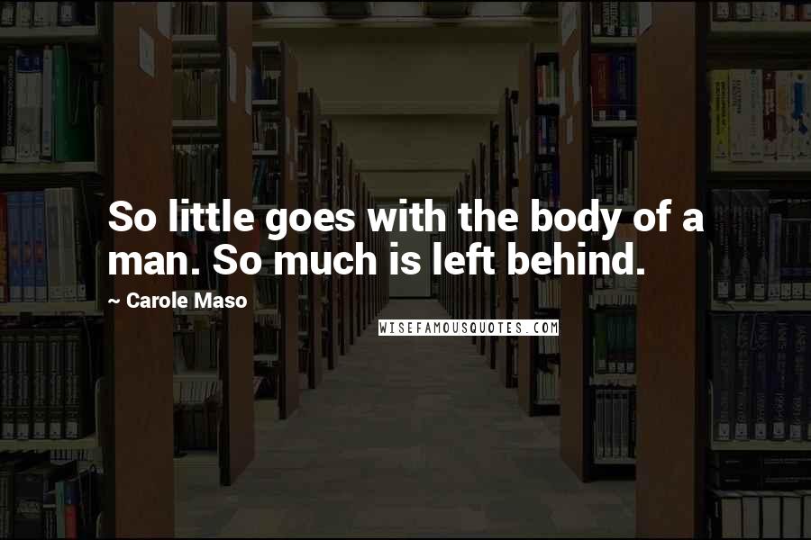 Carole Maso Quotes: So little goes with the body of a man. So much is left behind.