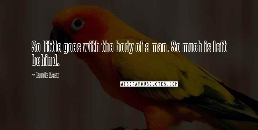 Carole Maso Quotes: So little goes with the body of a man. So much is left behind.