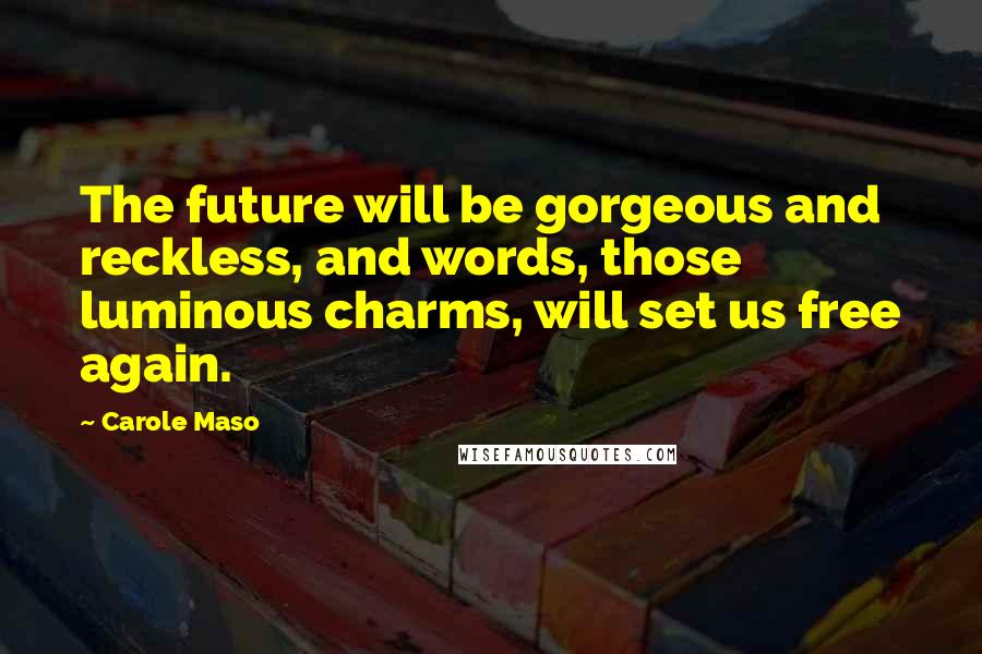 Carole Maso Quotes: The future will be gorgeous and reckless, and words, those luminous charms, will set us free again.