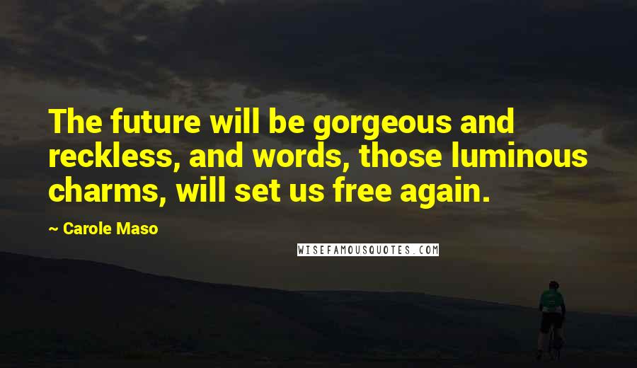 Carole Maso Quotes: The future will be gorgeous and reckless, and words, those luminous charms, will set us free again.