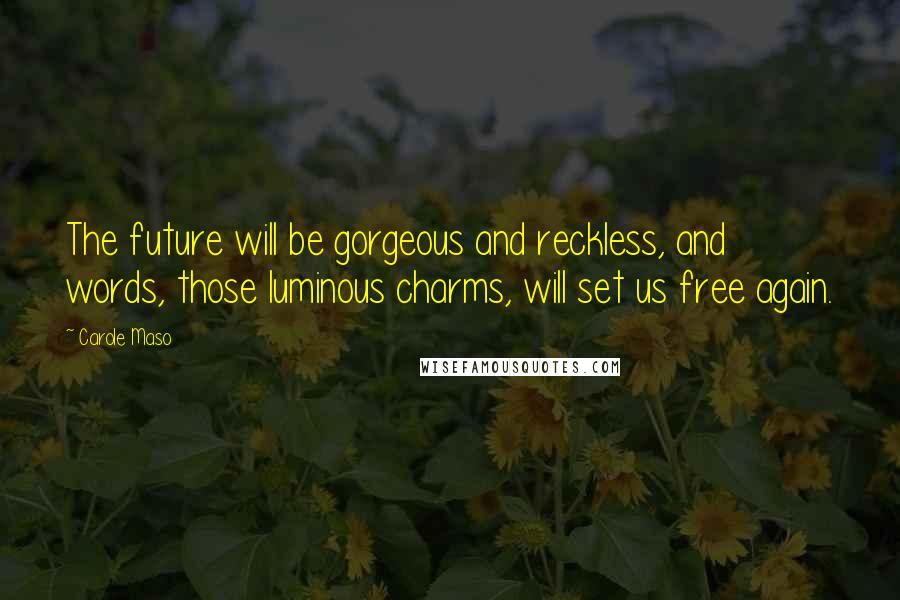 Carole Maso Quotes: The future will be gorgeous and reckless, and words, those luminous charms, will set us free again.