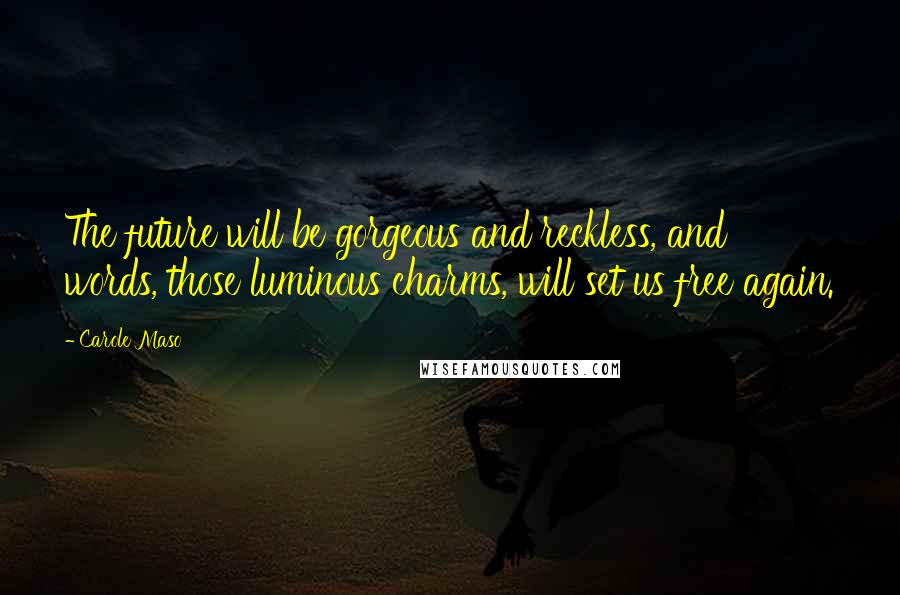 Carole Maso Quotes: The future will be gorgeous and reckless, and words, those luminous charms, will set us free again.