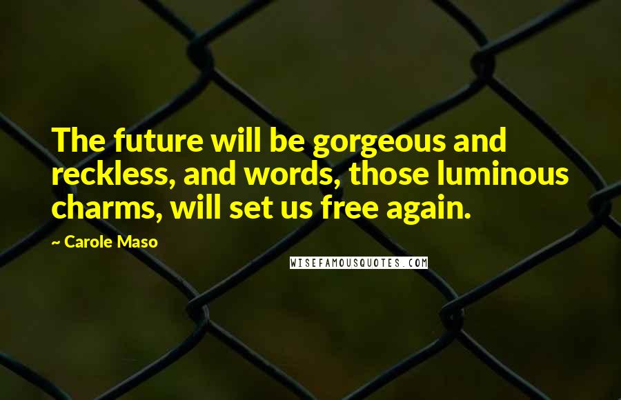 Carole Maso Quotes: The future will be gorgeous and reckless, and words, those luminous charms, will set us free again.