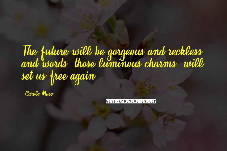 Carole Maso Quotes: The future will be gorgeous and reckless, and words, those luminous charms, will set us free again.