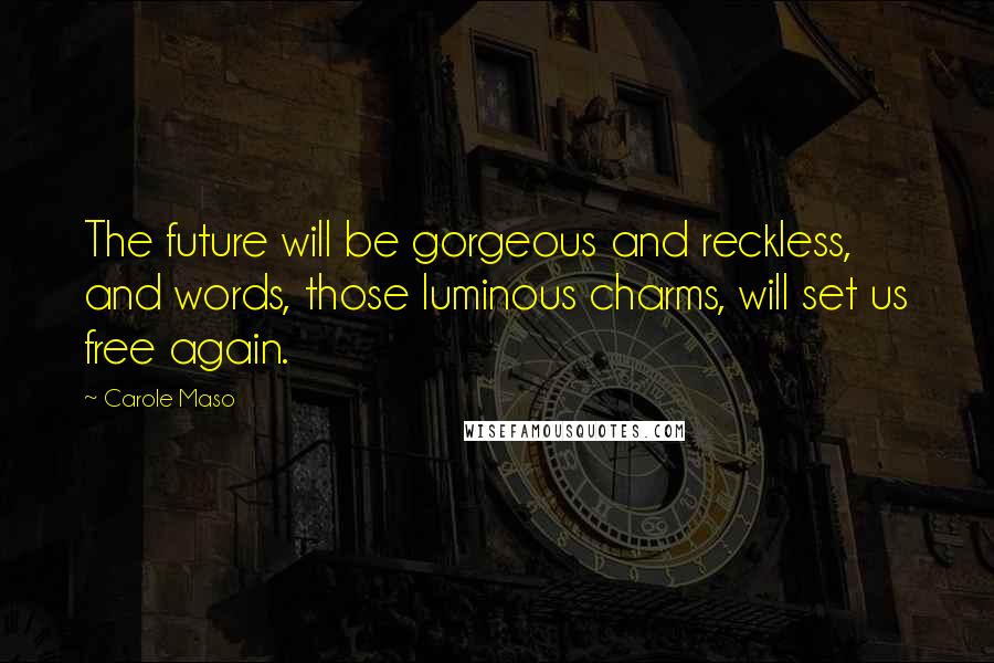 Carole Maso Quotes: The future will be gorgeous and reckless, and words, those luminous charms, will set us free again.