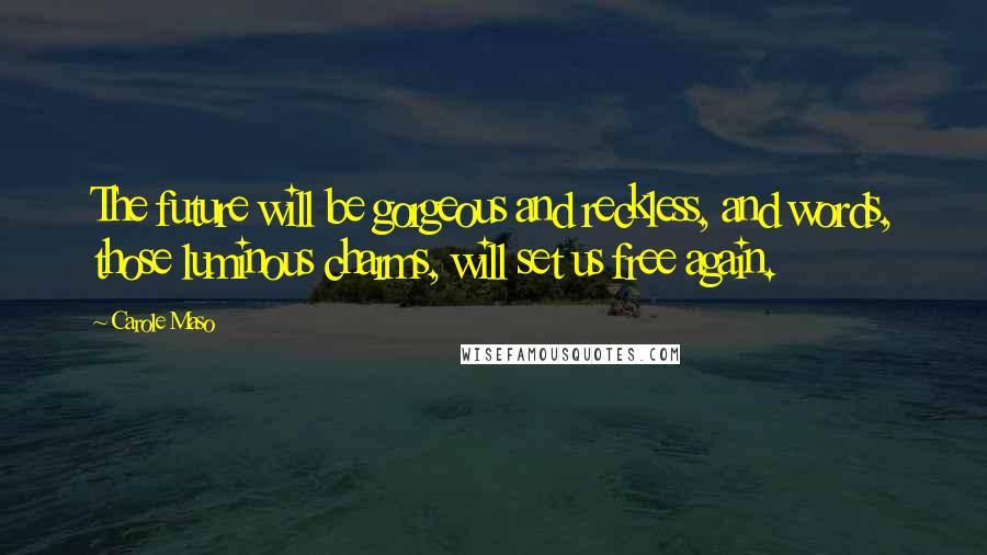 Carole Maso Quotes: The future will be gorgeous and reckless, and words, those luminous charms, will set us free again.