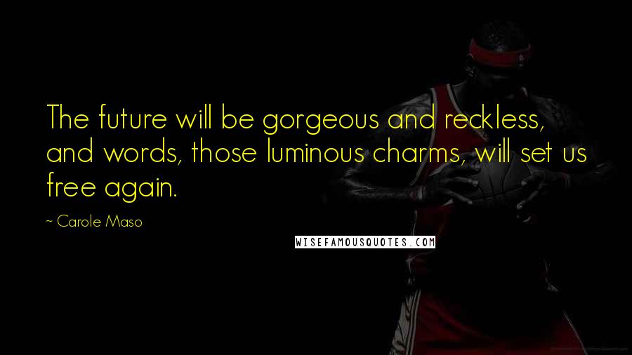 Carole Maso Quotes: The future will be gorgeous and reckless, and words, those luminous charms, will set us free again.