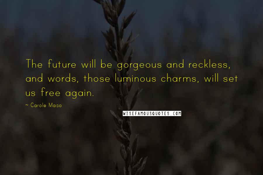 Carole Maso Quotes: The future will be gorgeous and reckless, and words, those luminous charms, will set us free again.