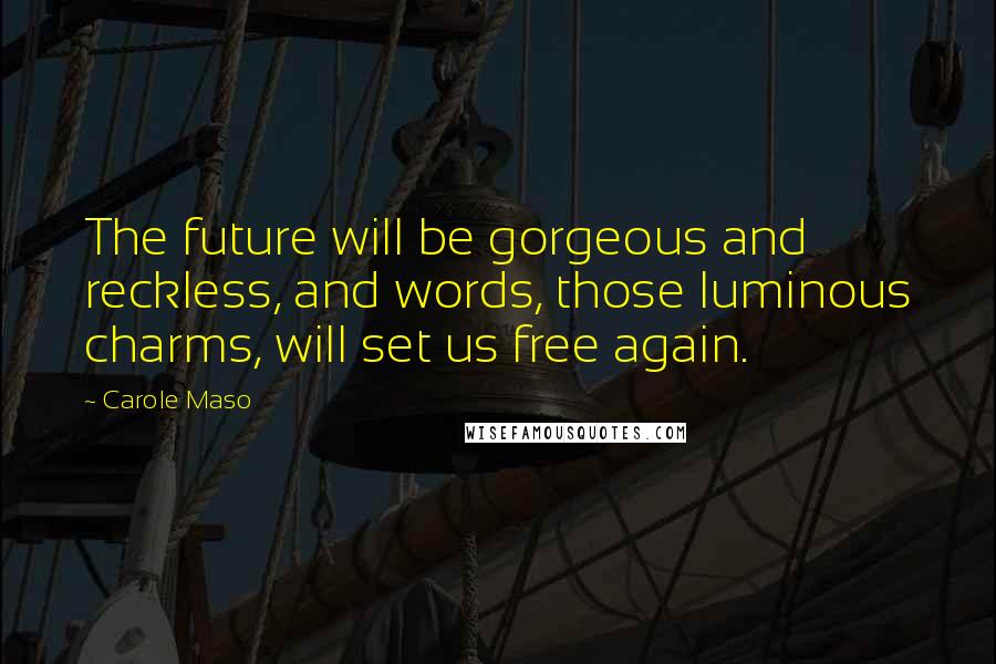 Carole Maso Quotes: The future will be gorgeous and reckless, and words, those luminous charms, will set us free again.