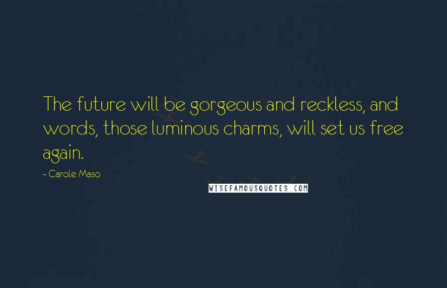 Carole Maso Quotes: The future will be gorgeous and reckless, and words, those luminous charms, will set us free again.