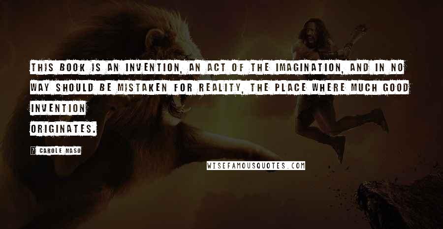 Carole Maso Quotes: This book is an invention, an act of the imagination, and in no way should be mistaken for reality, the place where much good invention originates.